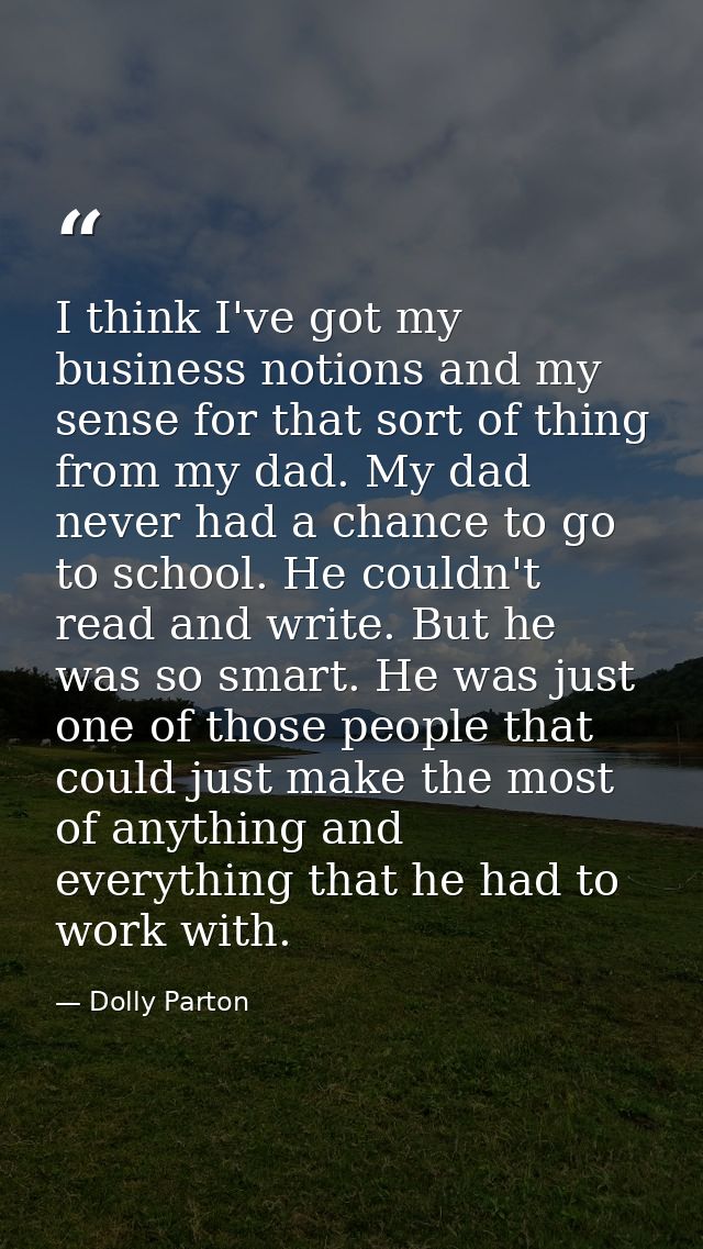 I think I've got my business notions and my sense for that sort of thing from my dad. My dad never had a chance to go to — Dolly Parton