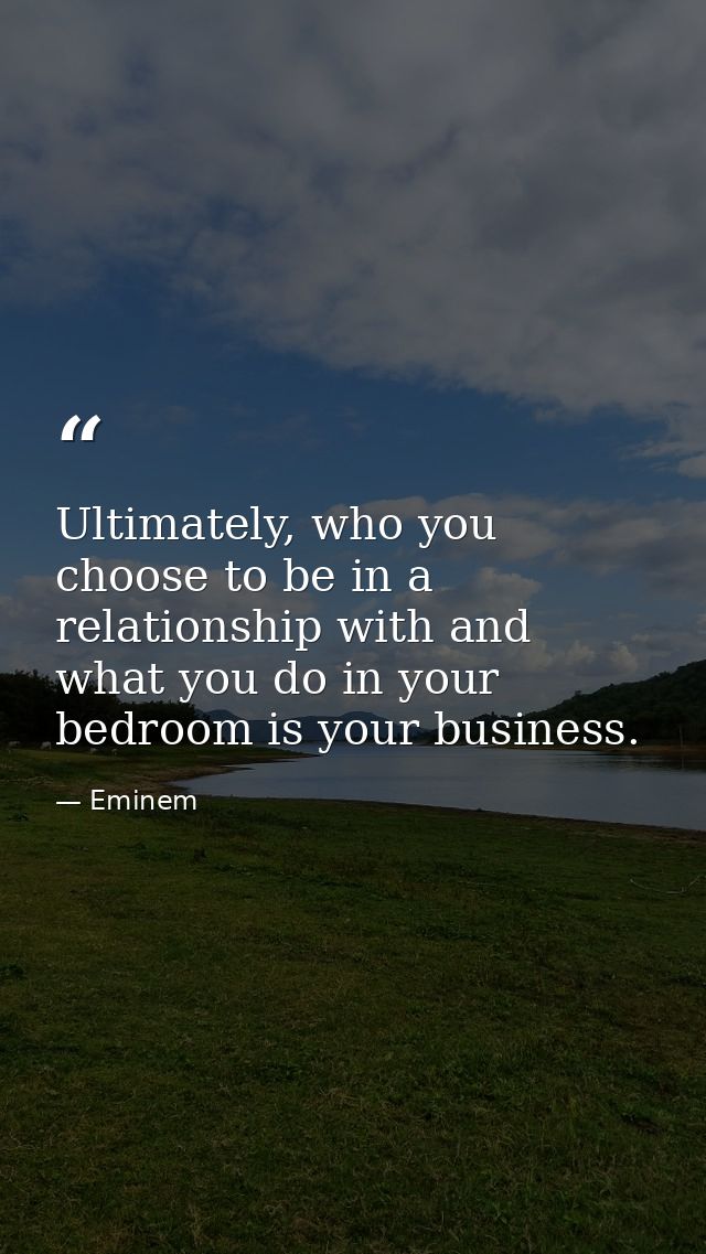 Ultimately, who you choose to be in a relationship with and what you do in your bedroom is your business. — Eminem