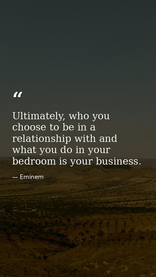Ultimately, who you choose to be in a relationship with and what you do in your bedroom is your business. — Eminem