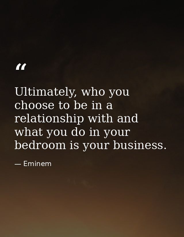 Ultimately, who you choose to be in a relationship with and what you do in your bedroom is your business. — Eminem