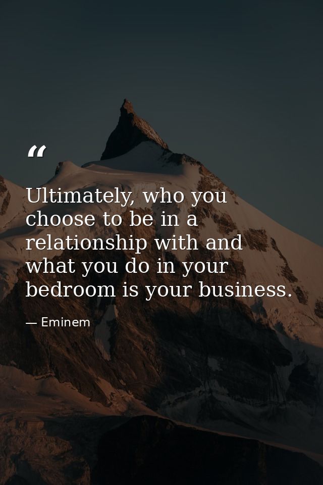 Ultimately, who you choose to be in a relationship with and what you do in your bedroom is your business. — Eminem