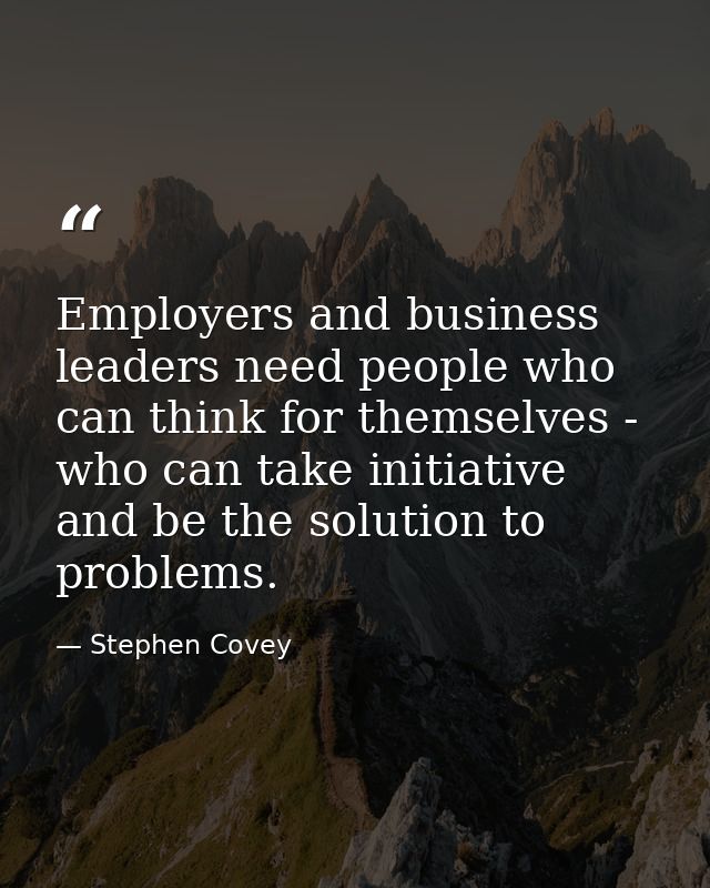 Employers and business leaders need people who can think for themselves - who can take initiative and be the solution to — Stephen Covey