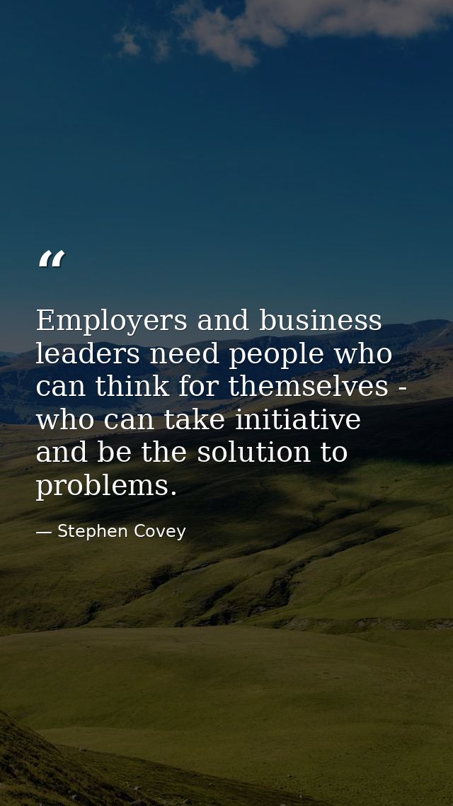 Employers and business leaders need people who can think for themselves - who can take initiative and be the solution to — Stephen Covey