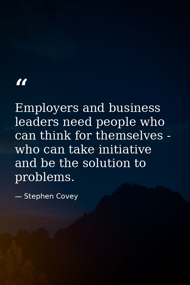 Employers and business leaders need people who can think for themselves - who can take initiative and be the solution to — Stephen Covey