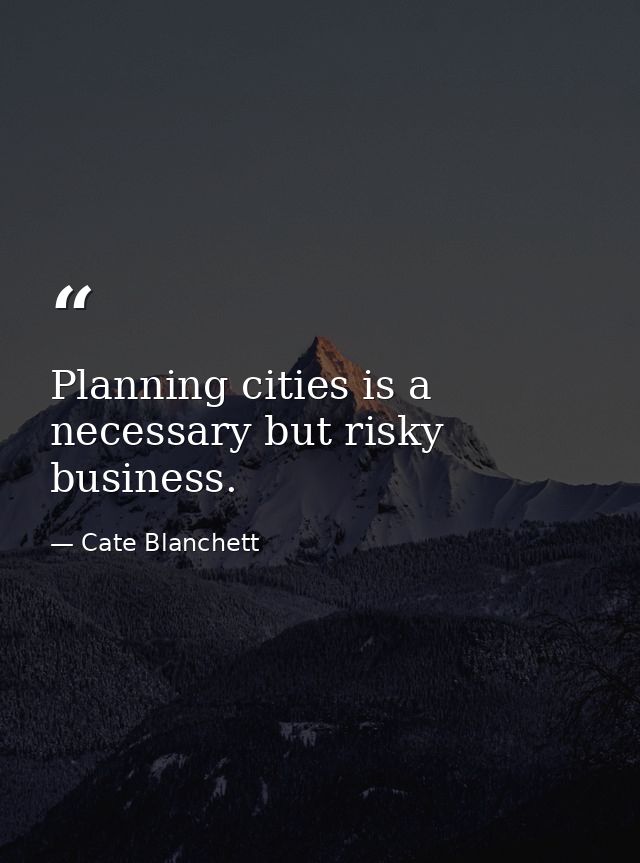 Planning cities is a necessary but risky business. — Cate Blanchett
