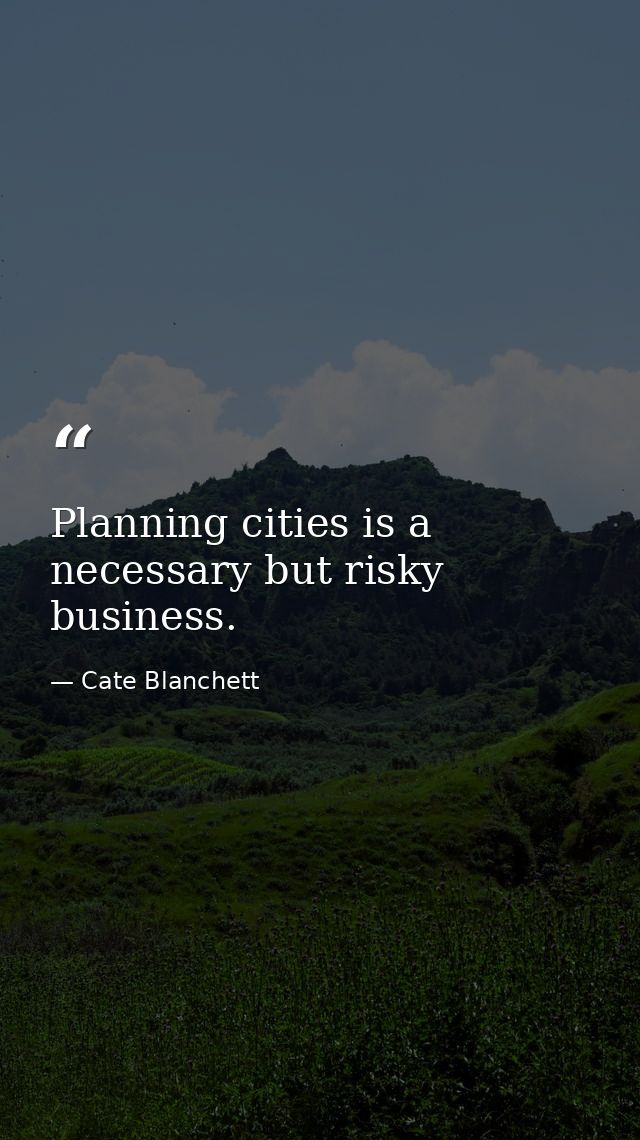 Planning cities is a necessary but risky business. — Cate Blanchett