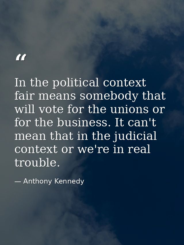In the political context fair means somebody that will vote for the unions or for the business. It can't mean that in th — Anthony Kennedy