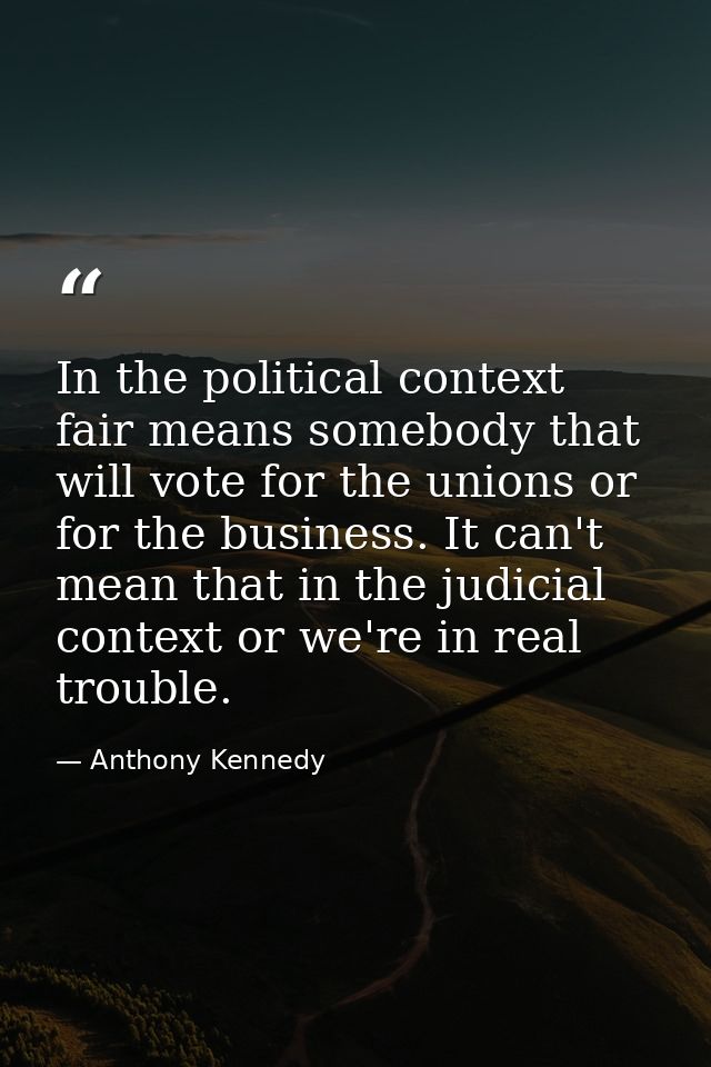 In the political context fair means somebody that will vote for the unions or for the business. It can't mean that in th — Anthony Kennedy