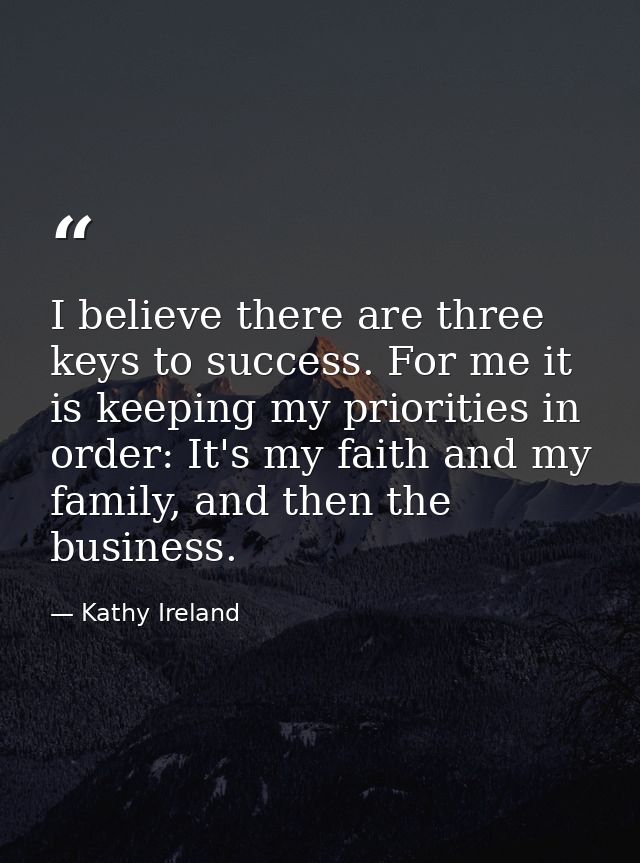 I believe there are three keys to success. For me it is keeping my priorities in order: It's my faith and my family, and — Kathy Ireland