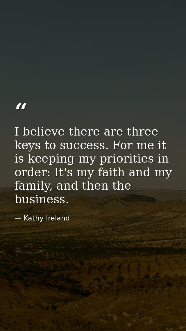 I believe there are three keys to success. For me it is keeping my priorities in order: It's my faith and my family, and — Kathy Ireland