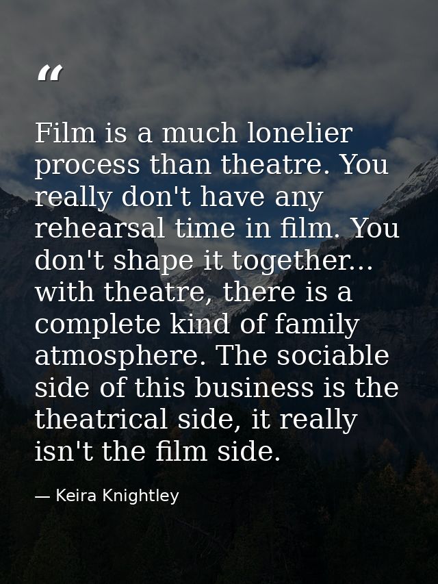 Film is a much lonelier process than theatre. You really don't have any rehearsal time in film. You don't shape it toget — Keira Knightley