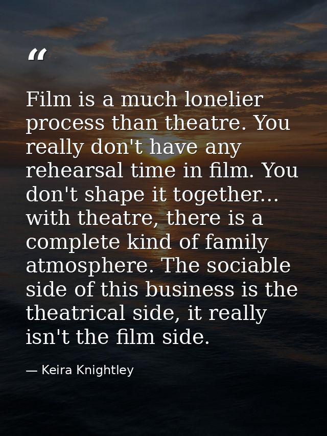 Film is a much lonelier process than theatre. You really don't have any rehearsal time in film. You don't shape it toget — Keira Knightley