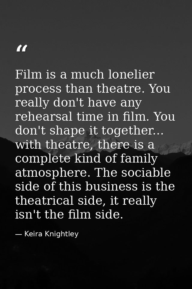 Film is a much lonelier process than theatre. You really don't have any rehearsal time in film. You don't shape it toget — Keira Knightley