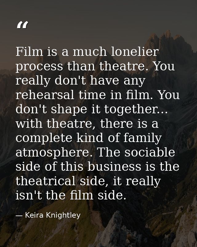 Film is a much lonelier process than theatre. You really don't have any rehearsal time in film. You don't shape it toget — Keira Knightley
