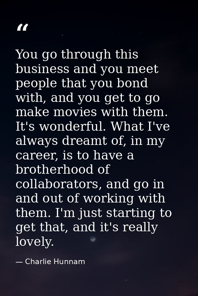 You go through this business and you meet people that you bond with, and you get to go make movies with them. It's wonde — Charlie Hunnam