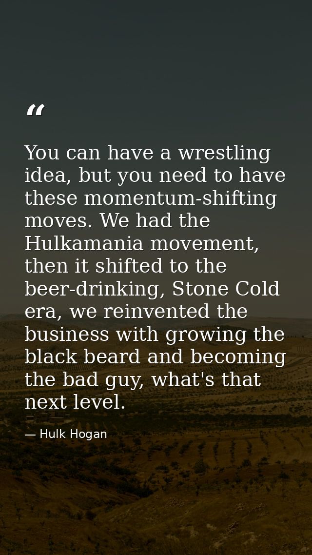 You can have a wrestling idea, but you need to have these momentum-shifting moves. We had the Hulkamania movement, then  — Hulk Hogan