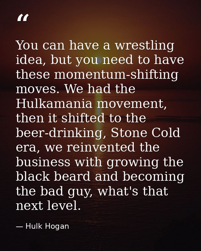You can have a wrestling idea, but you need to have these momentum-shifting moves. We had the Hulkamania movement, then  — Hulk Hogan