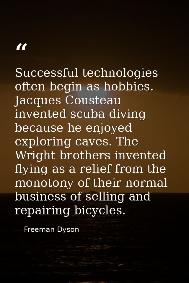 Successful technologies often begin as hobbies. Jacques Cousteau invented scuba diving because he enjoyed exploring cave — Freeman Dyson