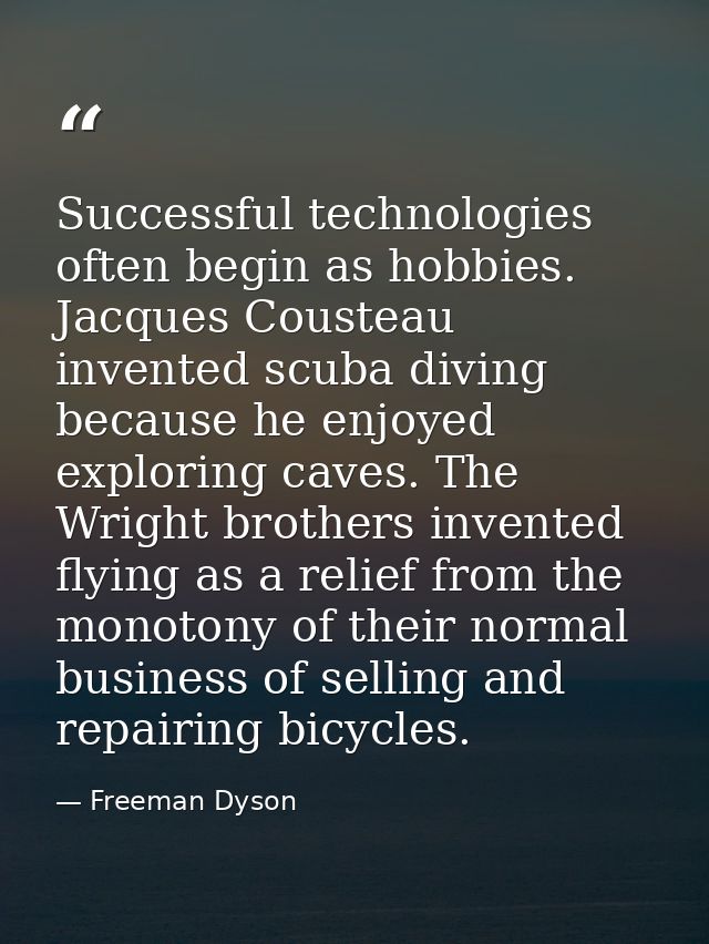 Successful technologies often begin as hobbies. Jacques Cousteau invented scuba diving because he enjoyed exploring cave — Freeman Dyson