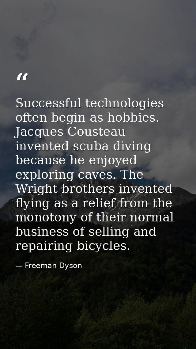 Successful technologies often begin as hobbies. Jacques Cousteau invented scuba diving because he enjoyed exploring cave — Freeman Dyson
