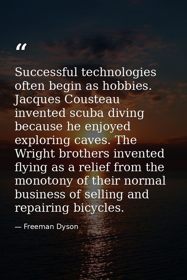 Successful technologies often begin as hobbies. Jacques Cousteau invented scuba diving because he enjoyed exploring cave — Freeman Dyson
