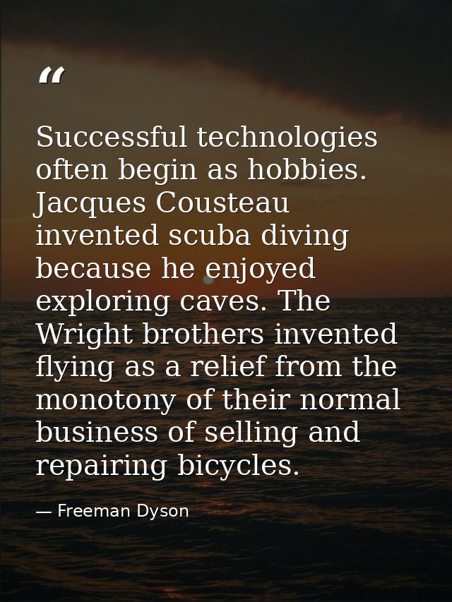 Successful technologies often begin as hobbies. Jacques Cousteau invented scuba diving because he enjoyed exploring cave — Freeman Dyson