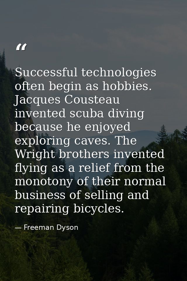 Successful technologies often begin as hobbies. Jacques Cousteau invented scuba diving because he enjoyed exploring cave — Freeman Dyson