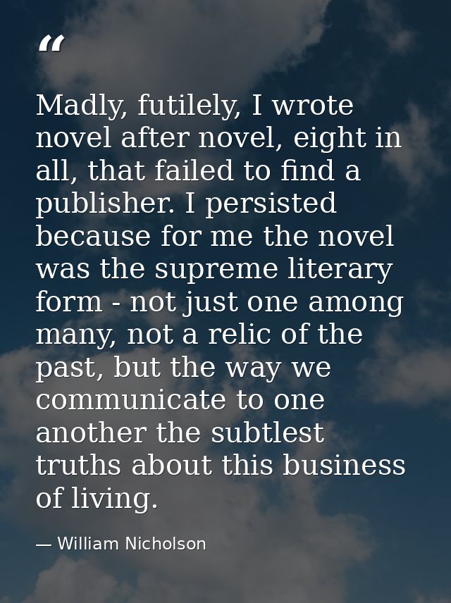 Madly, futilely, I wrote novel after novel, eight in all, that failed to find a publisher. I persisted because for me th — William Nicholson