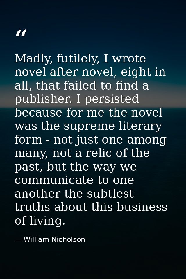 Madly, futilely, I wrote novel after novel, eight in all, that failed to find a publisher. I persisted because for me th — William Nicholson