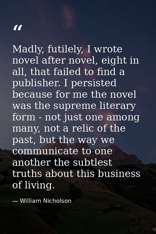 Madly, futilely, I wrote novel after novel, eight in all, that failed to find a publisher. I persisted because for me th — William Nicholson