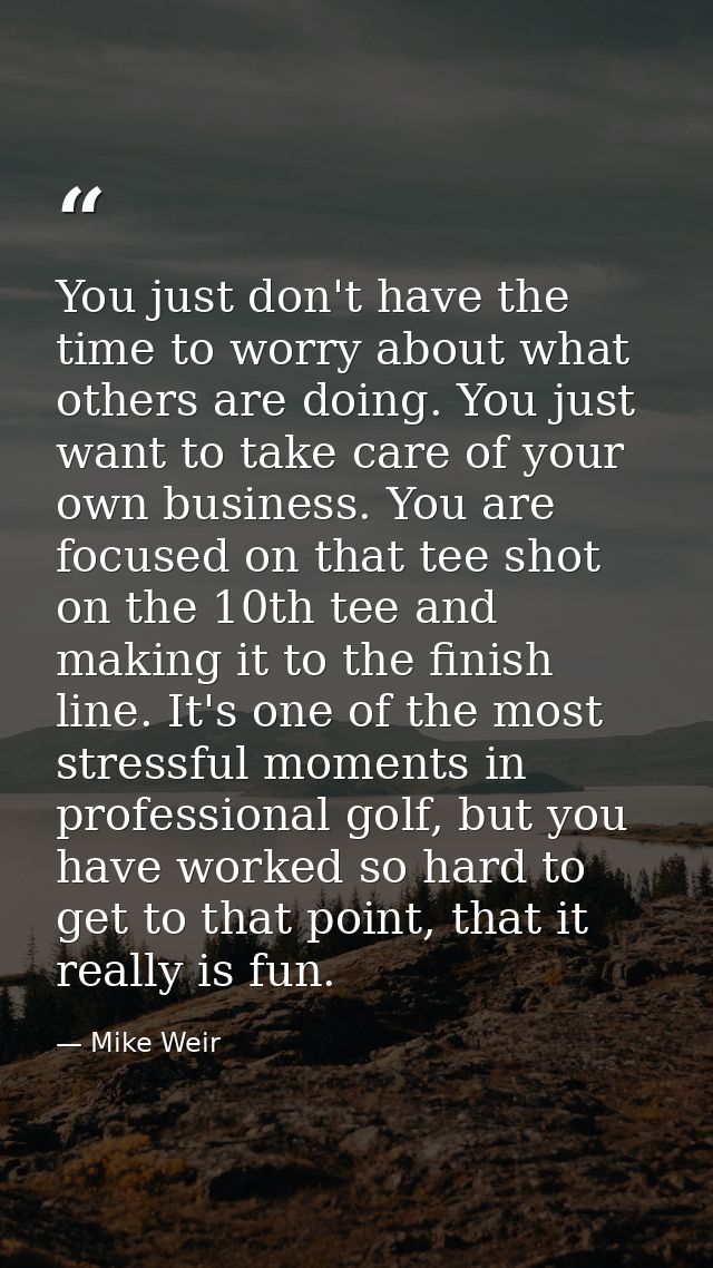 You just don't have the time to worry about what others are doing. You just want to take care of your own business. You  — Mike Weir