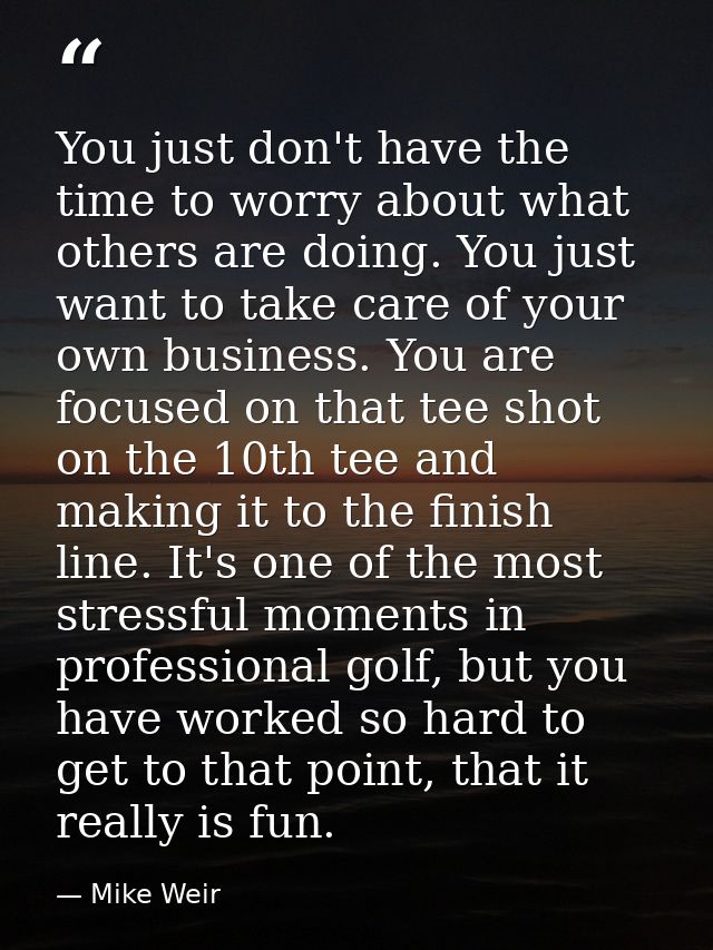 You just don't have the time to worry about what others are doing. You just want to take care of your own business. You  — Mike Weir