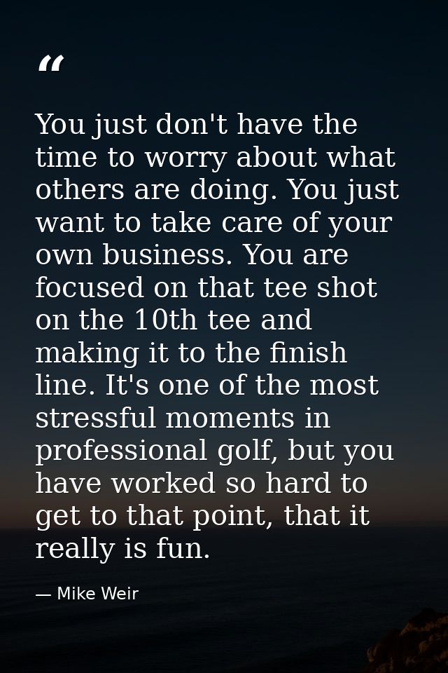 You just don't have the time to worry about what others are doing. You just want to take care of your own business. You  — Mike Weir