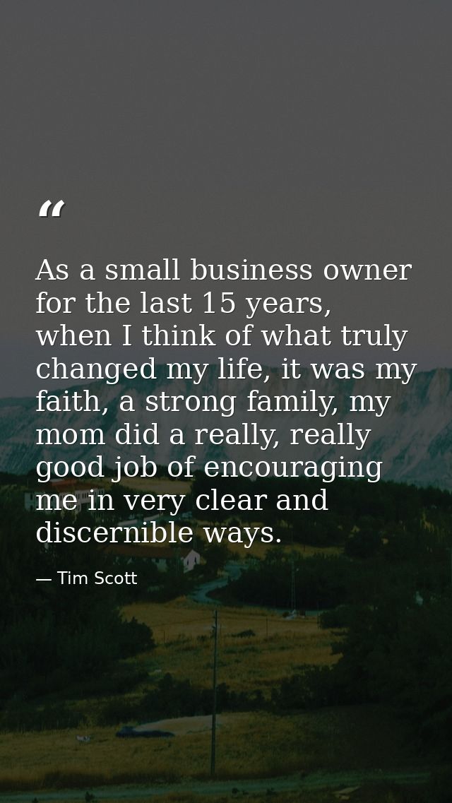 As a small business owner for the last 15 years, when I think of what truly changed my life, it was my faith, a strong f — Tim Scott