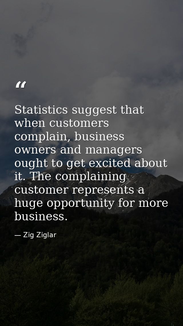Statistics suggest that when customers complain, business owners and managers ought to get excited about it. The complai — Zig Ziglar