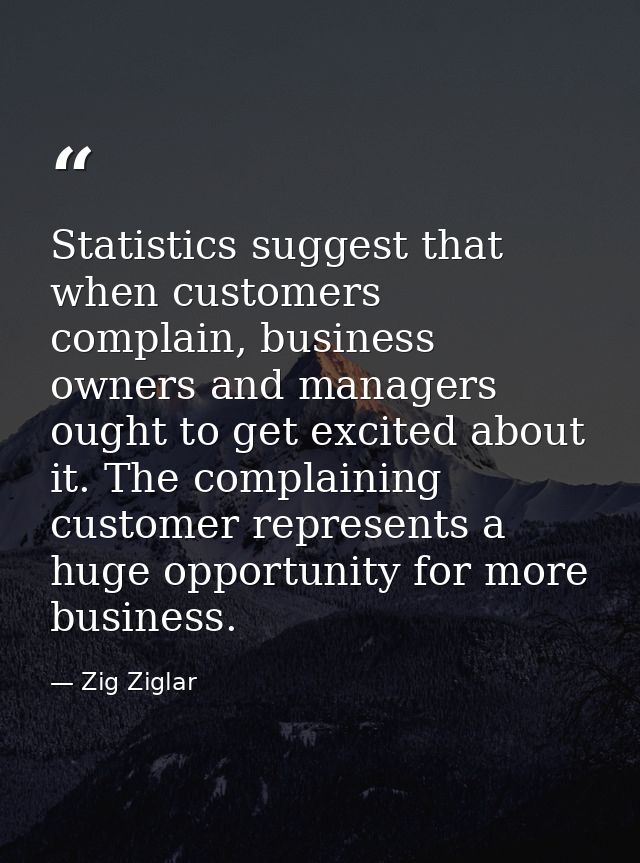 Statistics suggest that when customers complain, business owners and managers ought to get excited about it. The complai — Zig Ziglar