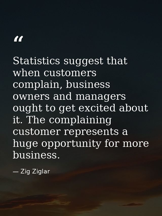 Statistics suggest that when customers complain, business owners and managers ought to get excited about it. The complai — Zig Ziglar