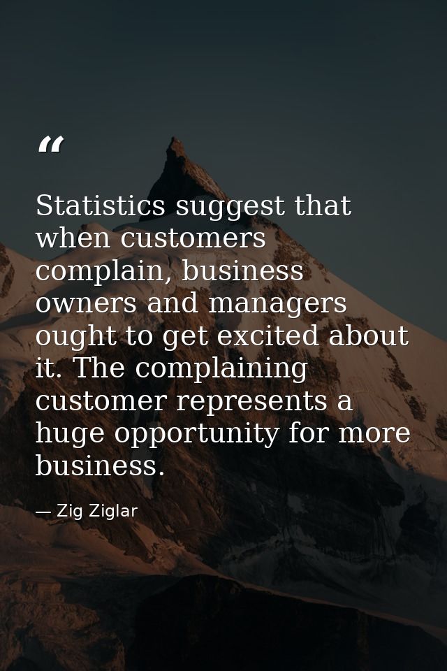 Statistics suggest that when customers complain, business owners and managers ought to get excited about it. The complai — Zig Ziglar