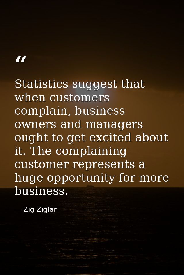 Statistics suggest that when customers complain, business owners and managers ought to get excited about it. The complai — Zig Ziglar