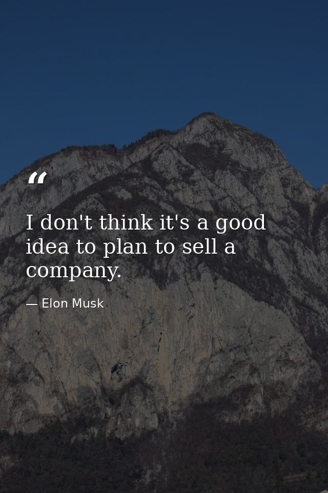 I don't think it's a good idea to plan to sell a company. — Elon Musk