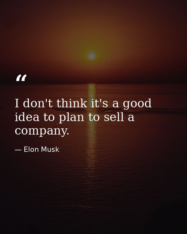 I don't think it's a good idea to plan to sell a company. — Elon Musk