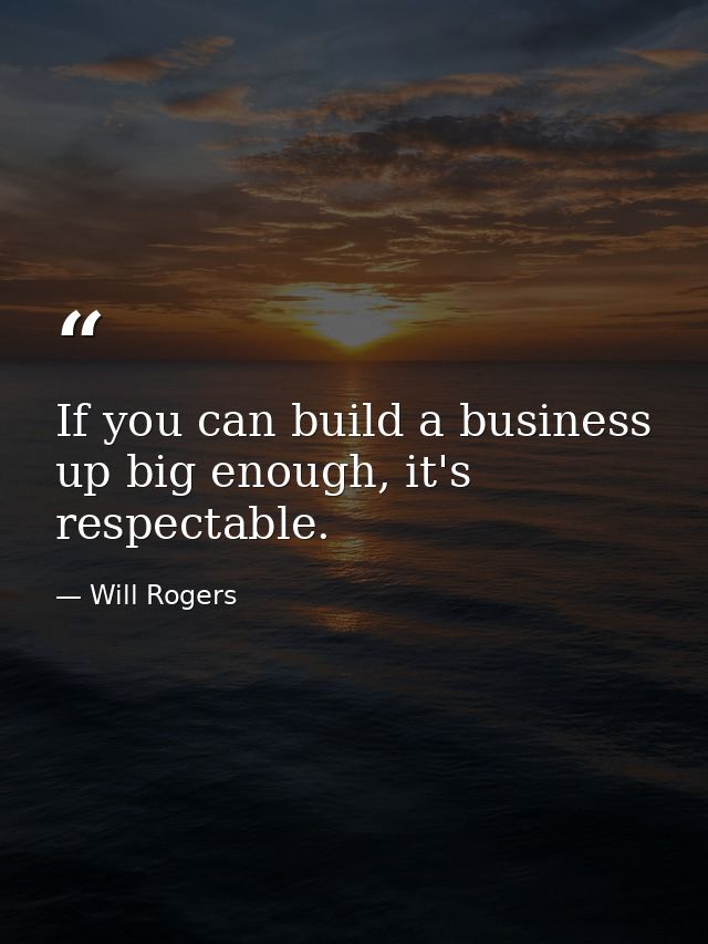 If you can build a business up big enough, it's respectable. — Will Rogers