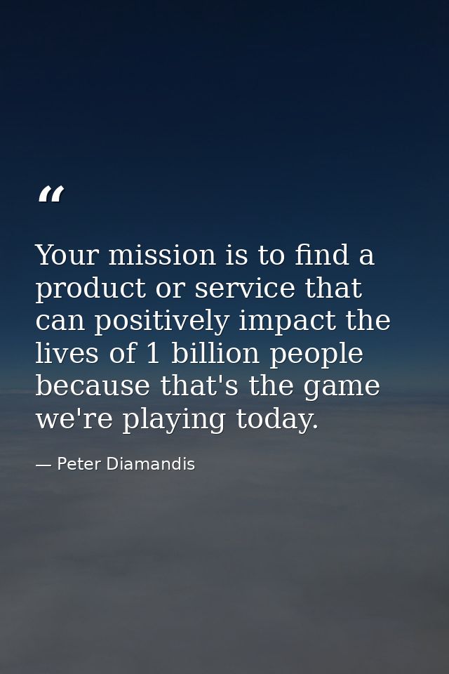 Your mission is to find a product or service that can positively impact the lives of 1 billion people because that's the — Peter Diamandis