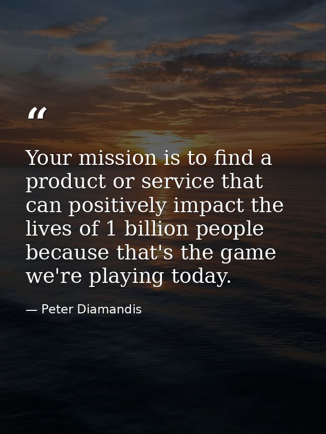 Your mission is to find a product or service that can positively impact the lives of 1 billion people because that's the — Peter Diamandis