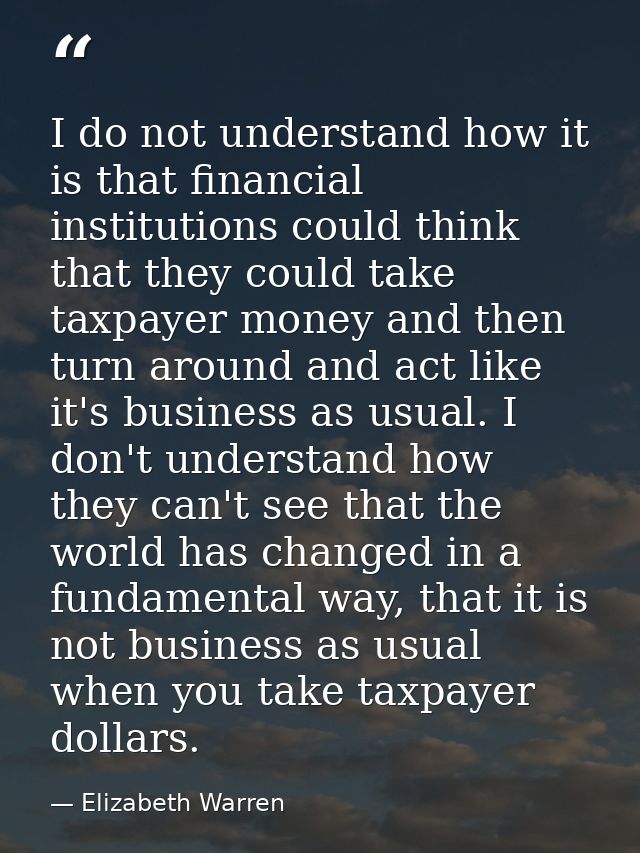 I do not understand how it is that financial institutions could think that they could take taxpayer money and then turn  — Elizabeth Warren