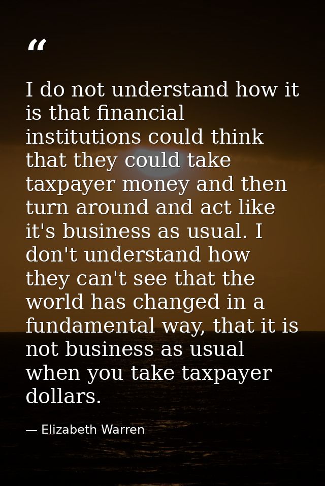 I do not understand how it is that financial institutions could think that they could take taxpayer money and then turn  — Elizabeth Warren