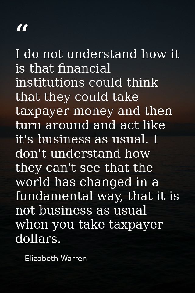 I do not understand how it is that financial institutions could think that they could take taxpayer money and then turn  — Elizabeth Warren