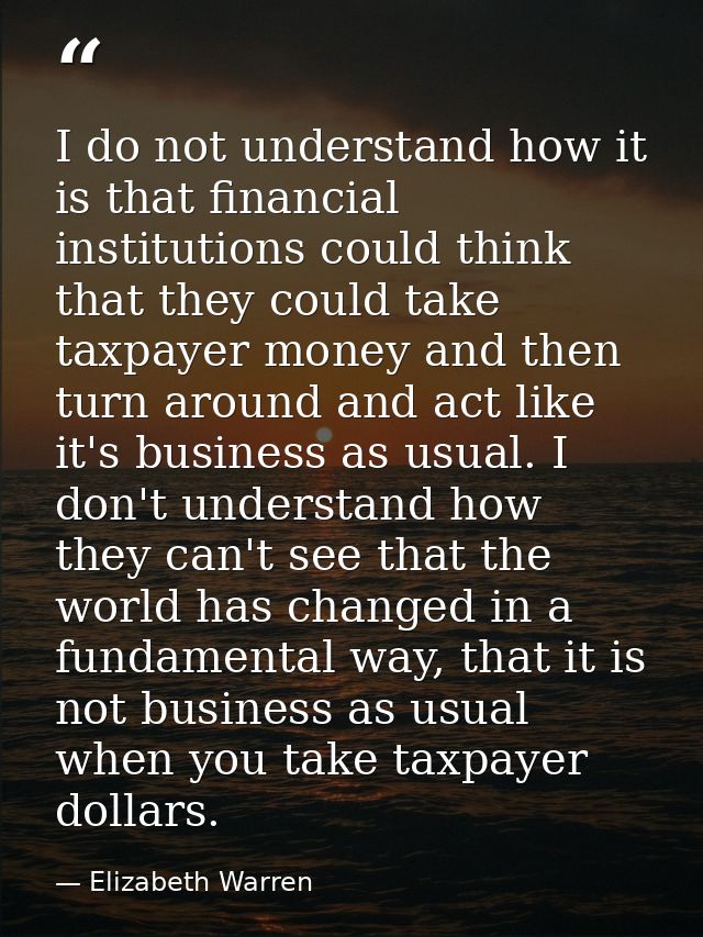 I do not understand how it is that financial institutions could think that they could take taxpayer money and then turn  — Elizabeth Warren