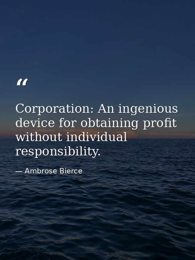 Corporation: An ingenious device for obtaining profit without individual responsibility. — Ambrose Bierce