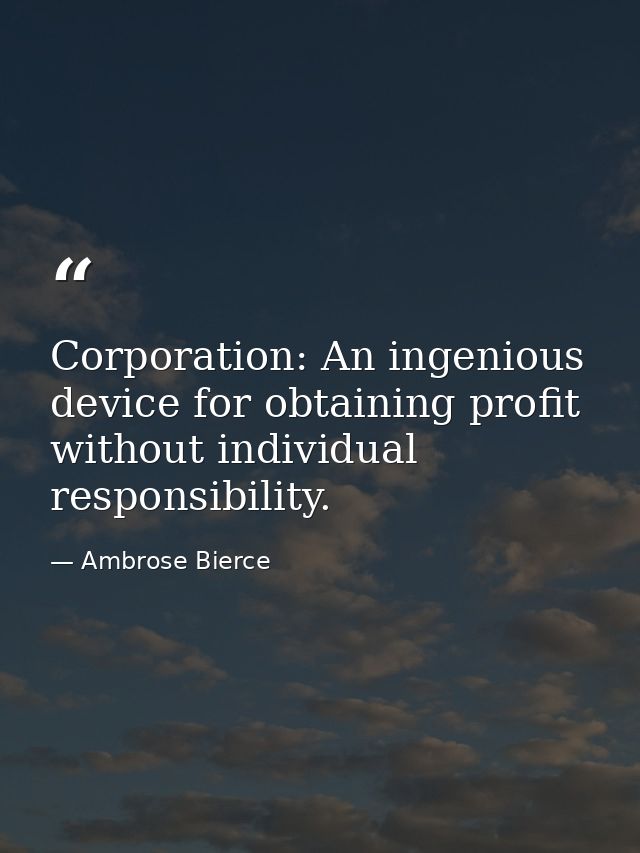 Corporation: An ingenious device for obtaining profit without individual responsibility. — Ambrose Bierce